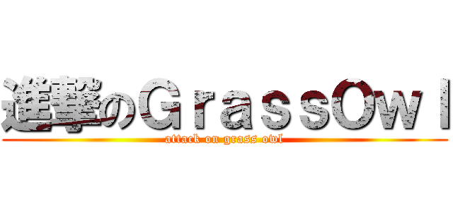 進撃のＧｒａｓｓＯｗｌ (attack on grass owl)