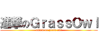 進撃のＧｒａｓｓＯｗｌ (attack on grass owl)