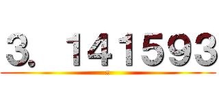 ３．１４１５９３ (π)