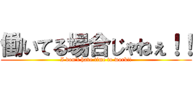 働いてる場合じゃねぇ！！ (I don't have time to work!!)