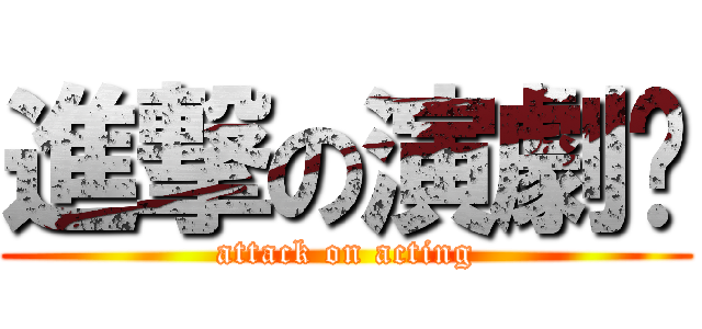 進撃の演劇󾠅 (attack on acting)