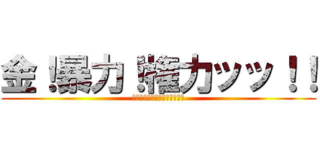 金！暴力！権力ッッ！！ (この男、飽きるまで破壊する。)