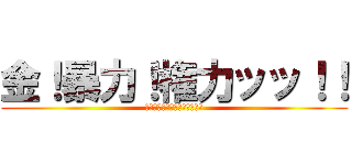 金！暴力！権力ッッ！！ (この男、飽きるまで破壊する。)