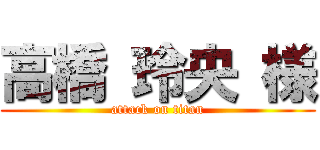 高橋 玲央 様 (attack on titan)