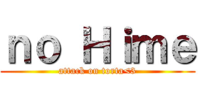 ｎｏ Ｈｉｍｅ (attack on torta<3)