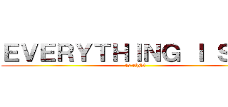 ＥＶＥＲＹＴＨＩＮＧ Ｉ ＳＡＹ (is right)