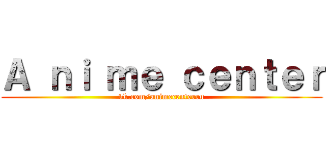 Ａ ｎｉ ｍｅ ｃｅｎｔｅｒ (vk.com/animecenterru)