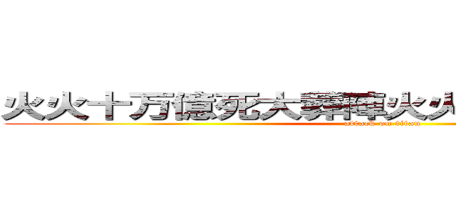 火火十万億死大葬陣火火十万億死大葬陣 (attack on titan)