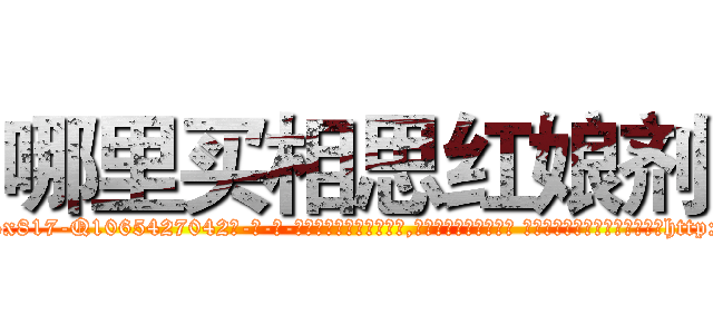哪里买相思红娘剂 (哪里买相思红娘剂【电-话151x68344x817-Q1065427042元-吉-药-业】我们做的是长期生意,靠的是老客户长期支持 哪里买相思红娘剂在发表了一篇http://sngk.net/0dUt9C

参考消息网我们做的是长期生意,靠的是老客户长期支持也许我们早该意识到，就连鲍勃·霍斯金斯（金球奖戏剧类电影男主角 
)