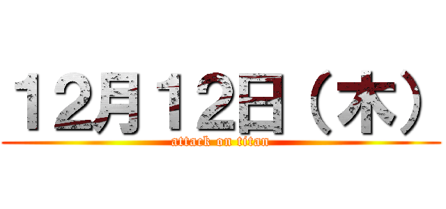 １２月１２日（ 木） (attack on titan)