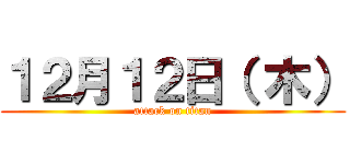 １２月１２日（ 木） (attack on titan)