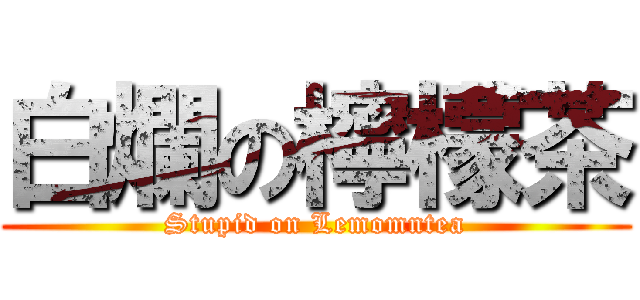 白爛の檸檬茶 (Stupid on Lemomntea)