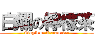 白爛の檸檬茶 (Stupid on Lemomntea)