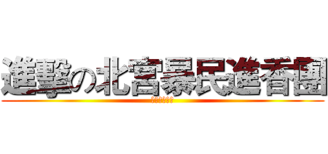 進擊の北宮暴民進香團 (りしれ供さ小)