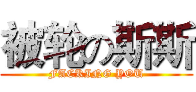 被轮の斯斯 (FACKING YOU)