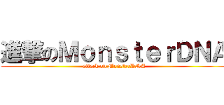 進撃のＭｏｎｓｔｅｒＤＮＡ (attack on MonsterDNA)