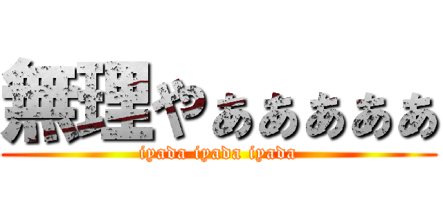 無理やぁぁぁぁぁ (iyada iyada iyada)