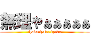 無理やぁぁぁぁぁ (iyada iyada iyada)