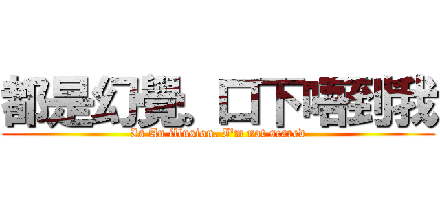 都是幻覺。口下唔到我 (Is An illusion. I'm not scared)