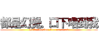 都是幻覺。口下唔到我 (Is An illusion. I'm not scared)