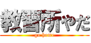 教習所やだ (go home)