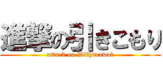 進撃の引きこもり (attack on Withdrawal)