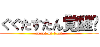 ぐぐたすたん覚醒‼ (attack on titan)