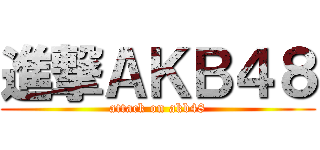 進撃ＡＫＢ４８ (attack on akb48)