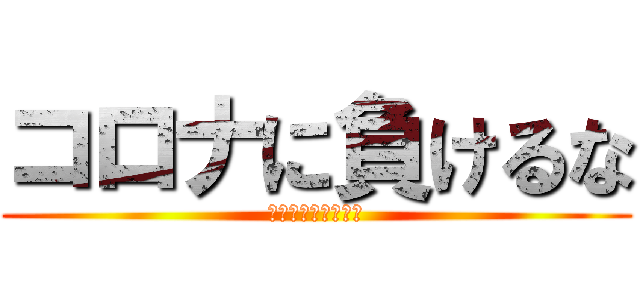 コロナに負けるな (闘う会社にエールを)