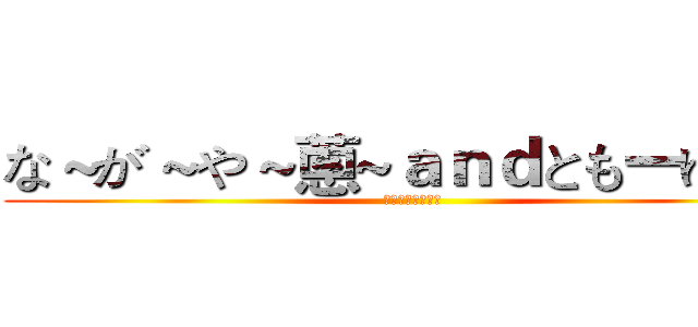 な～が～や～蔥~ａｎｄともーゆきー (となりのかずひろ)