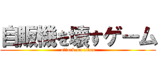 自販機を壊すゲーム (attack on titan)