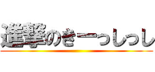 進撃のきーっしっし ()
