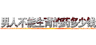 男人不能生育的药多少钱 (男人不能生育的药多少钱【电-186x2687x6963-Q278180069元-吉-药-业】我们做的是长期生意,靠的是老客户长期支持 http://sngk.net/Agwg4K
)