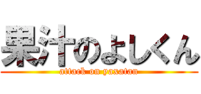 果汁のよしくん (attack on yaxatan)