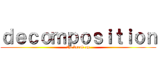 ｄｅｃｏｍｐｏｓｉｔｉｏｎ (the break up)