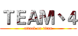 ＴＥＡＭ丶４ (attack on titan)