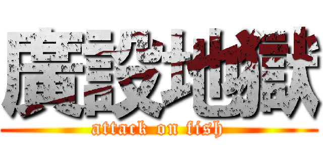 廣設地獄 (attack on fish)