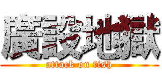 廣設地獄 (attack on fish)