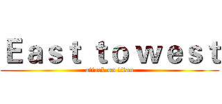 Ｅａｓｔ ｔｏ ｗｅｓｔ (attack on titan)