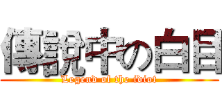 傳說中の白目 (Legend of the idiot)