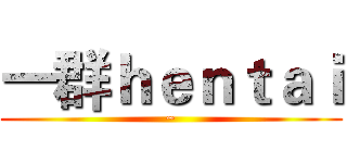 一群ｈｅｎｔａｉ (~)