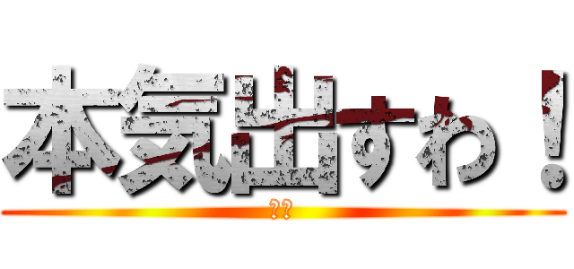 本気出すわ！ (ガチ)