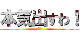 本気出すわ！ (ガチ)