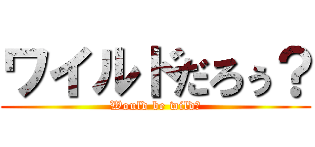 ワイルドだろぅ？ (Would be wild?)
