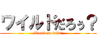 ワイルドだろぅ？ (Would be wild?)