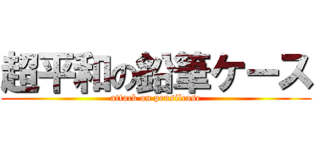 超平和の鉛筆ケース (attack on pensilcase)