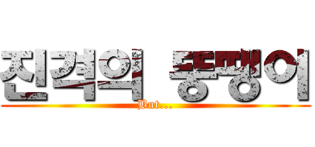 진격의 뚱땡이 (But...)