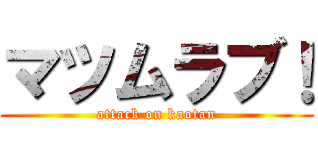 マツムラブ！ (attack on kaotan)