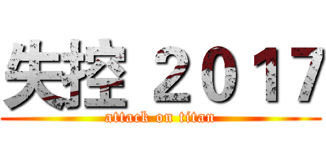 失控 ２０１７ (attack on titan)