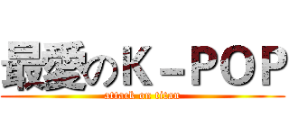 最愛のＫ－ＰＯＰ (attack on titan)